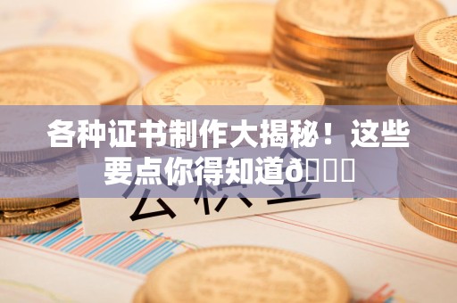 石狮各种证书制作大揭秘！这些要点你得知道😎